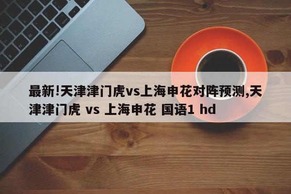 最新!天津津门虎vs上海申花对阵预测,天津津门虎 vs 上海申花 国语1 hd