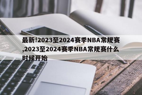 最新!2023至2024赛季NBA常规赛,2023至2024赛季NBA常规赛什么时候开始
