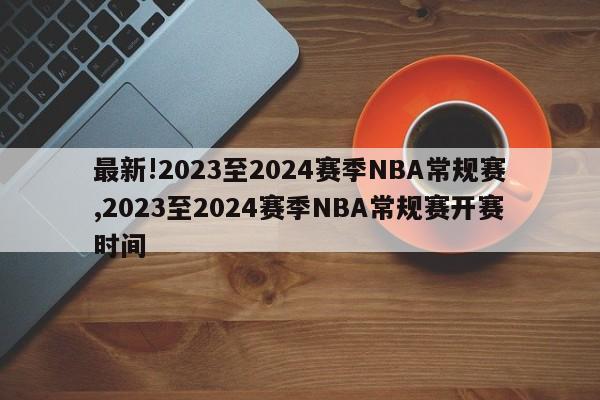 最新!2023至2024赛季NBA常规赛,2023至2024赛季NBA常规赛开赛时间