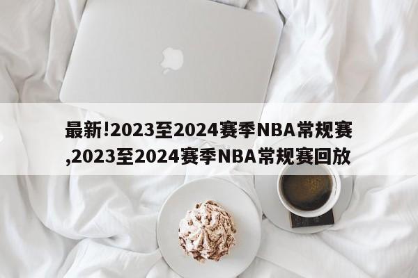 最新!2023至2024赛季NBA常规赛,2023至2024赛季NBA常规赛回放